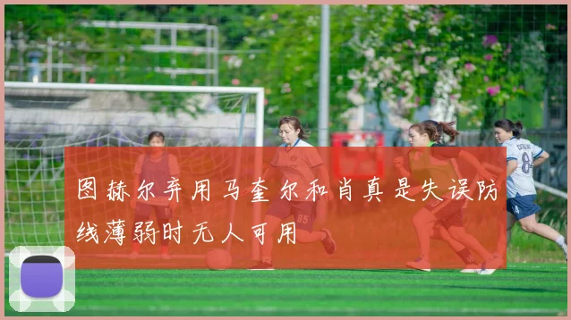 图赫尔弃用马奎尔和肖真是失误防线薄弱时无人可用