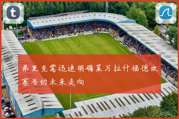 弗里克需迅速明确莱万拉什福德坎塞洛的未来走向