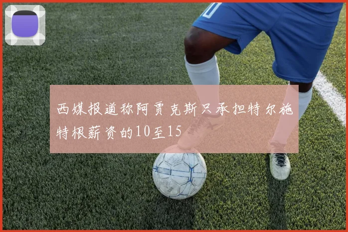 西媒报道称阿贾克斯只承担特尔施特根薪资的10至15