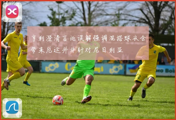 亨利澄清言论误解强调混搭球衣会带来厄运并非针对尼日利亚