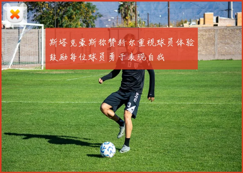 斯塔克豪斯称赞科尔重视球员体验鼓励每位球员勇于表现自我