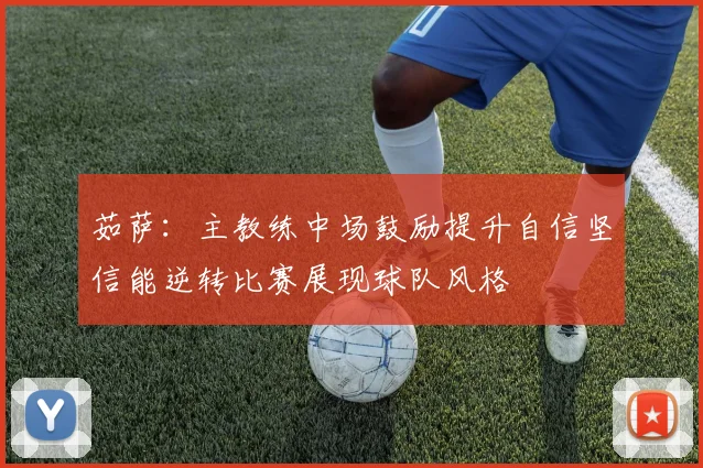 茹萨：主教练中场鼓励提升自信坚信能逆转比赛展现球队风格