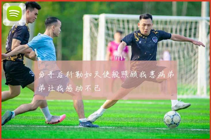 分手后科勒如天使般照顾我患病弟弟让我感动不已