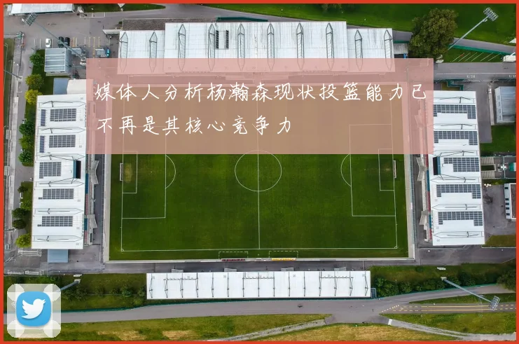 媒体人分析杨瀚森现状投篮能力已不再是其核心竞争力