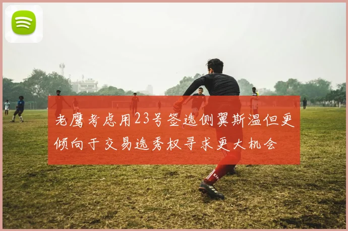 老鹰考虑用23号签选侧翼斯温但更倾向于交易选秀权寻求更大机会