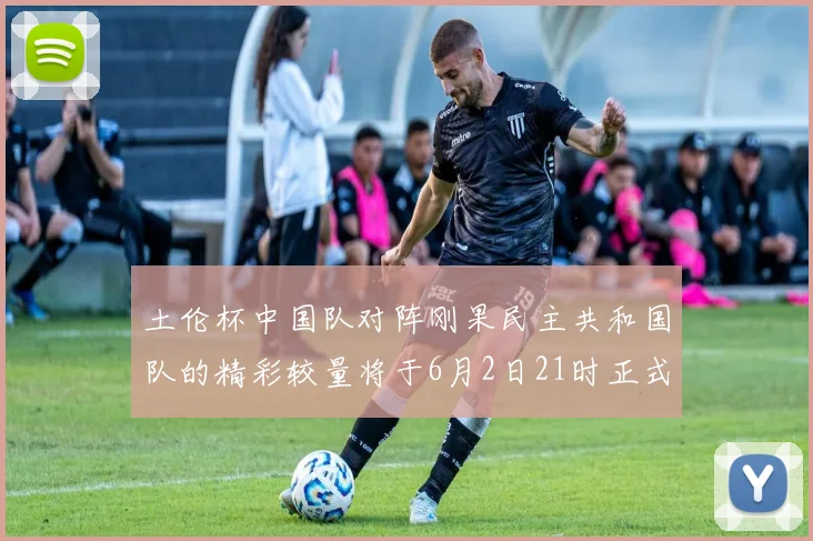 土伦杯中国队对阵刚果民主共和国队的精彩较量将于6月2日21时正式开启