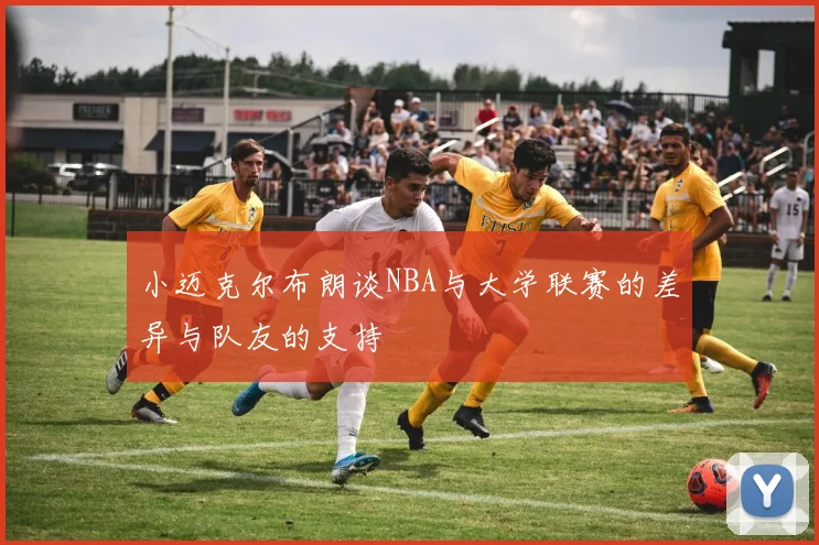 小迈克尔布朗谈NBA与大学联赛的差异与队友的支持