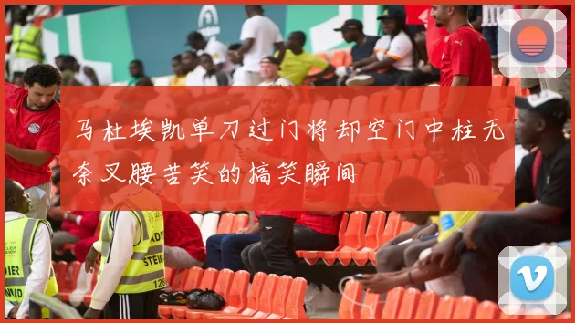 马杜埃凯单刀过门将却空门中柱无奈叉腰苦笑的搞笑瞬间