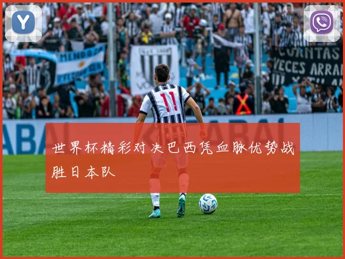 世界杯精彩对决巴西凭血脉优势战胜日本队