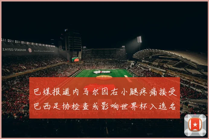 巴媒报道内马尔因右小腿疼痛接受巴西足协检查或影响世界杯入选名单